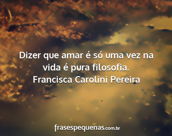 Francisca Carolini Pereira - Dizer que amar é só uma vez na vida é pura...