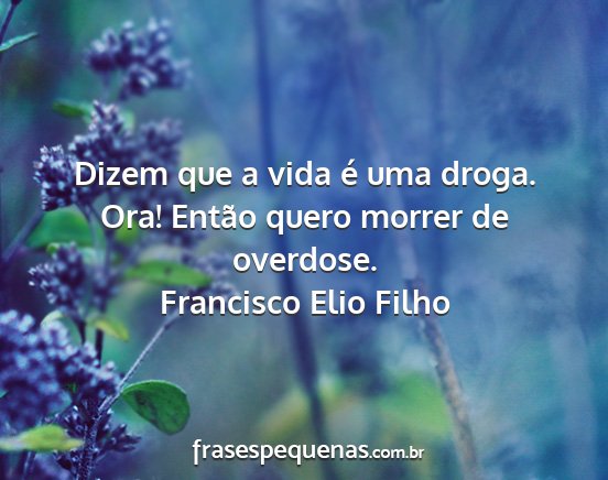 Francisco Elio Filho - Dizem que a vida é uma droga. Ora! Então quero...