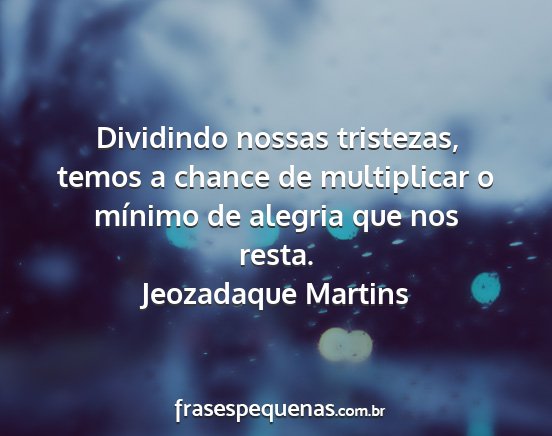 Jeozadaque Martins - Dividindo nossas tristezas, temos a chance de...