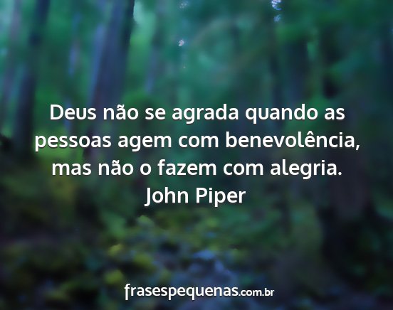 John Piper - Deus não se agrada quando as pessoas agem com...