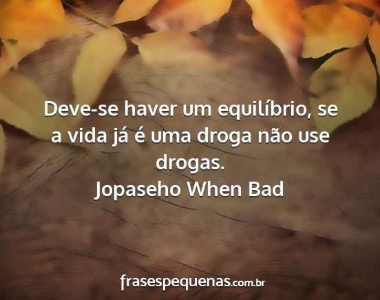 Jopaseho When Bad - Deve-se haver um equilíbrio, se a vida já é...