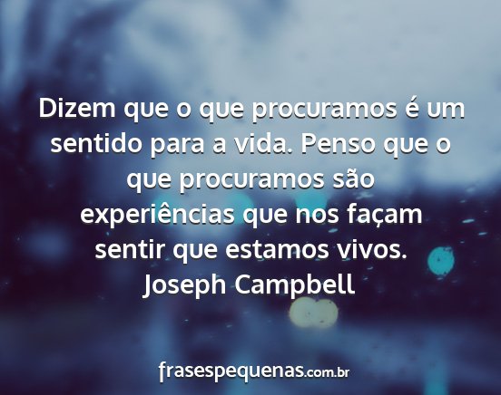 Joseph Campbell - Dizem que o que procuramos é um sentido para a...