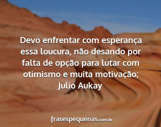 Julio Aukay - Devo enfrentar com esperança essa loucura, não...