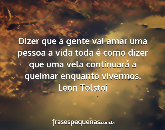 Leon Tolstoi - Dizer que a gente vai amar uma pessoa a vida toda...