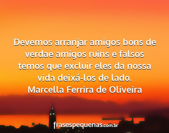 Marcella Ferrira de Oliveira - Devemos arranjar amigos bons de verdae amigos...