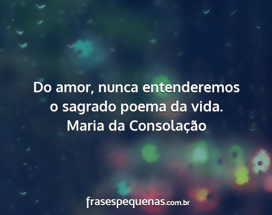 Maria da Consolação - Do amor, nunca entenderemos o sagrado poema da...