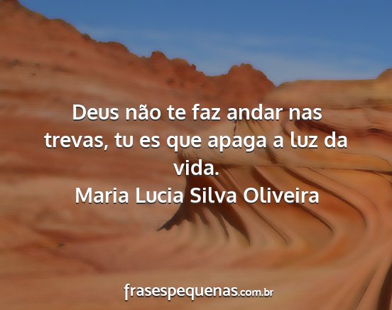 Maria Lucia Silva Oliveira - Deus não te faz andar nas trevas, tu es que...
