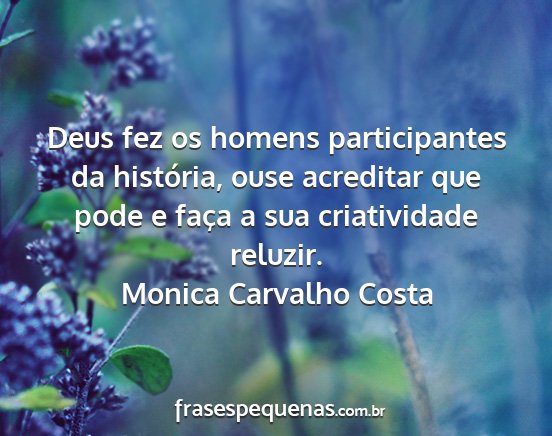 Monica Carvalho Costa - Deus fez os homens participantes da história,...