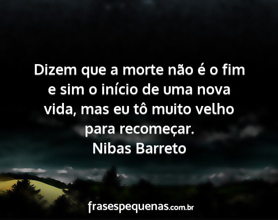 Nibas Barreto - Dizem que a morte não é o fim e sim o início...