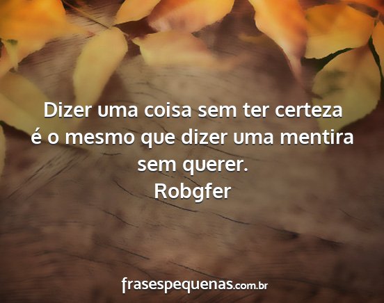 Robgfer - Dizer uma coisa sem ter certeza é o mesmo que...