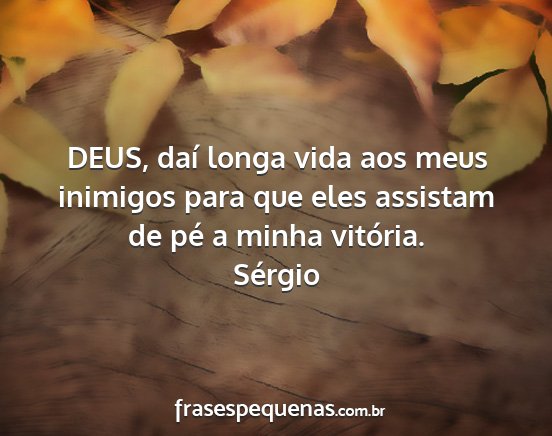 Sérgio - DEUS, daí longa vida aos meus inimigos para que...