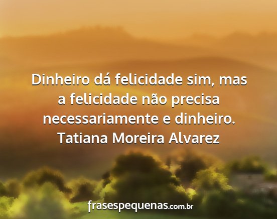 Tatiana Moreira Alvarez - Dinheiro dá felicidade sim, mas a felicidade...