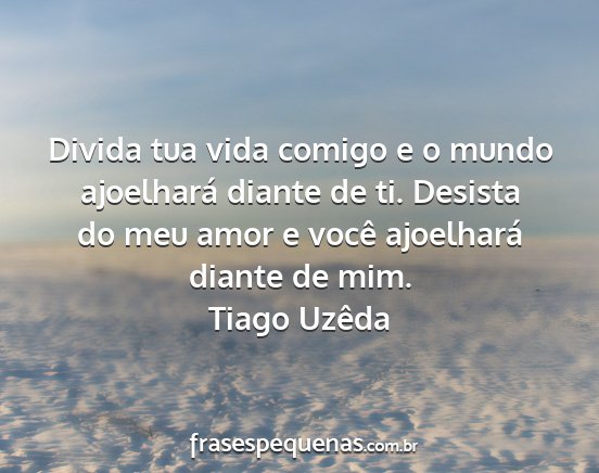 Tiago Uzêda - Divida tua vida comigo e o mundo ajoelhará...