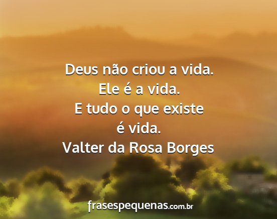 Valter da Rosa Borges - Deus não criou a vida. Ele é a vida. E tudo o...