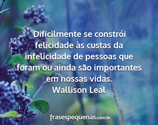 Wallison Leal - Dificilmente se constrói felicidade às custas...