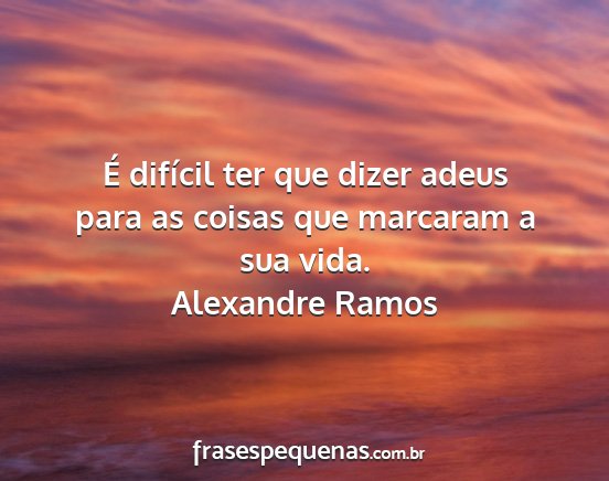 Alexandre Ramos - É difícil ter que dizer adeus para as coisas...