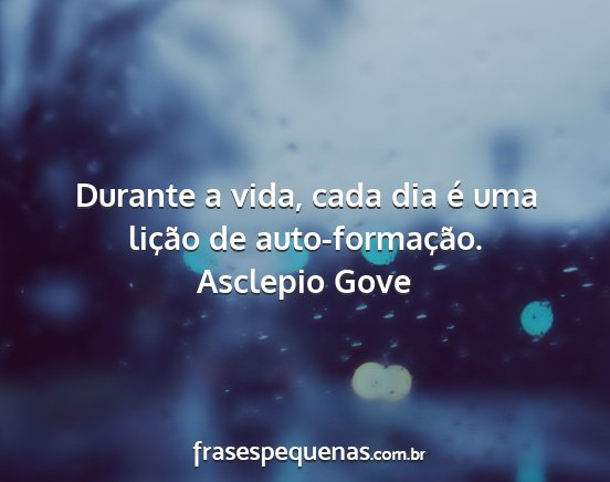 Asclepio Gove - Durante a vida, cada dia é uma lição de...