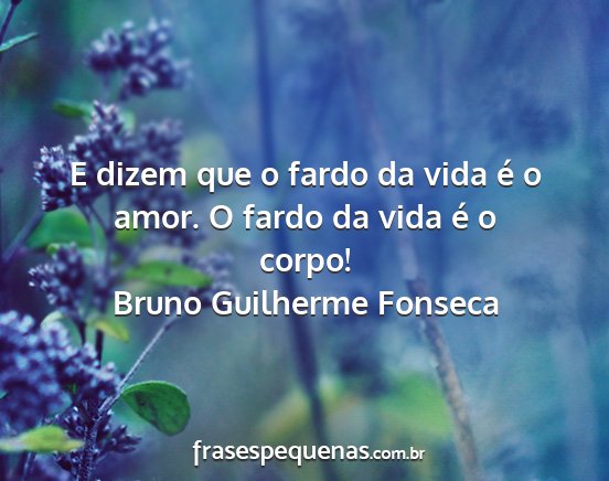 Bruno Guilherme Fonseca - E dizem que o fardo da vida é o amor. O fardo da...