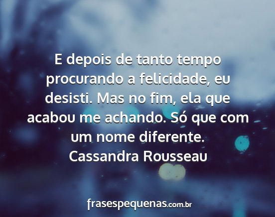Cassandra Rousseau - E depois de tanto tempo procurando a felicidade,...