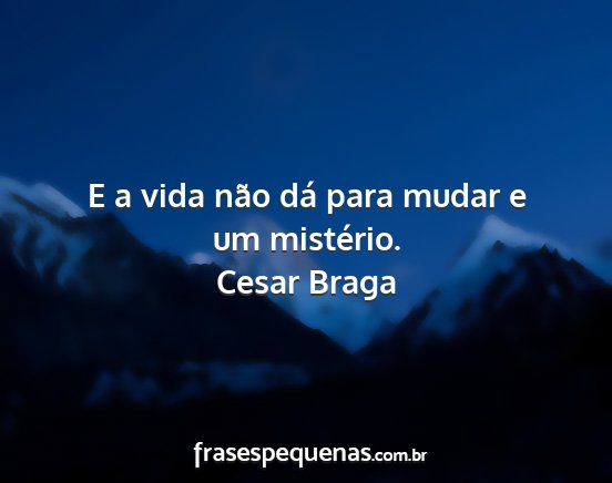 Cesar Braga - E a vida não dá para mudar e um mistério....