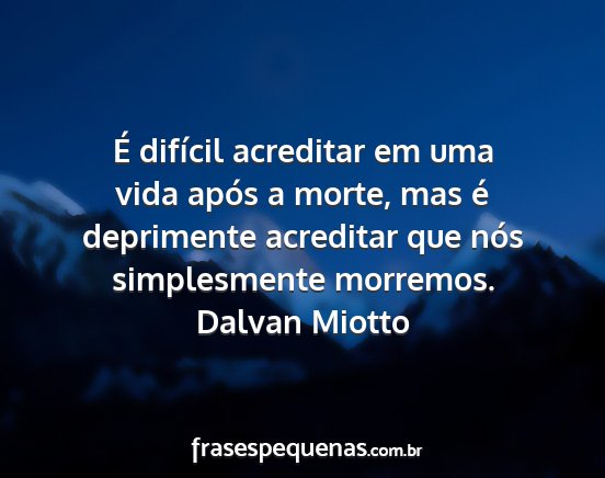 Dalvan Miotto - É difícil acreditar em uma vida após a morte,...