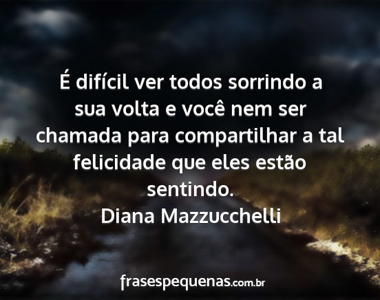 Diana Mazzucchelli - É difícil ver todos sorrindo a sua volta e...
