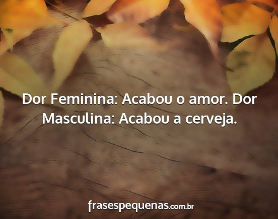 Dor Feminina: Acabou o amor. Dor Masculina:...