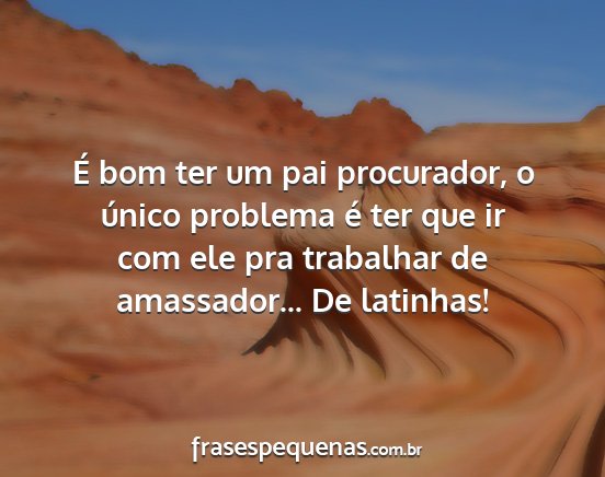 É bom ter um pai procurador, o único problema...