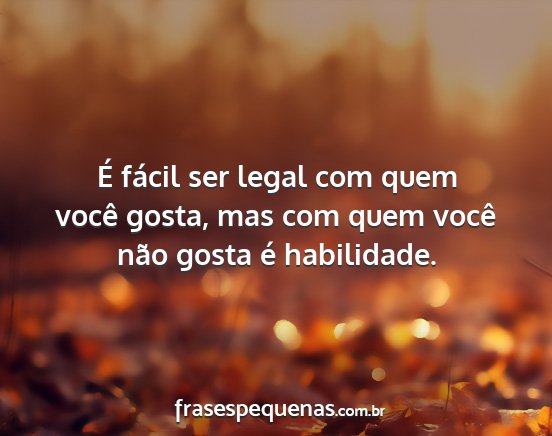 É fácil ser legal com quem você gosta, mas com...