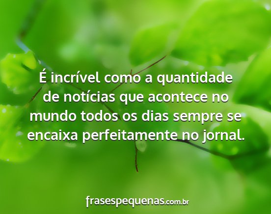 É incrível como a quantidade de notícias que...