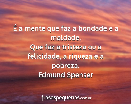 Edmund Spenser - É a mente que faz a bondade e a maldade, Que faz...