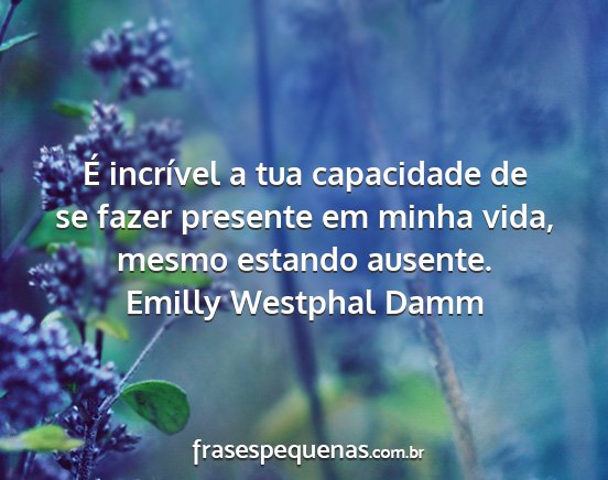 Emilly Westphal Damm - É incrível a tua capacidade de se fazer...