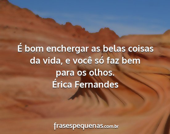 Érica Fernandes - É bom enchergar as belas coisas da vida, e você...