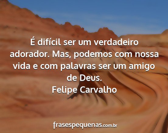 Felipe Carvalho - É difícil ser um verdadeiro adorador. Mas,...