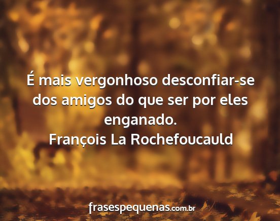 François La Rochefoucauld - É mais vergonhoso desconfiar-se dos amigos do...