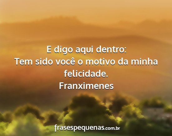 Franximenes - E digo aqui dentro: Tem sido você o motivo da...