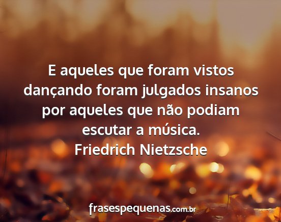 Friedrich Nietzsche - E aqueles que foram vistos dançando foram...