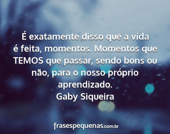 Gaby Siqueira - É exatamente disso que a vida é feita,...