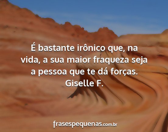 Giselle F. - É bastante irônico que, na vida, a sua maior...