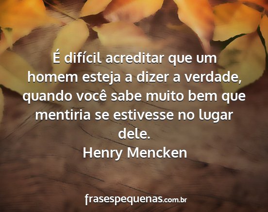 Henry Mencken - É difícil acreditar que um homem esteja a dizer...
