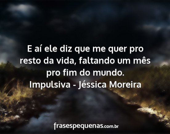 Impulsiva - Jéssica Moreira - E aí ele diz que me quer pro resto da vida,...