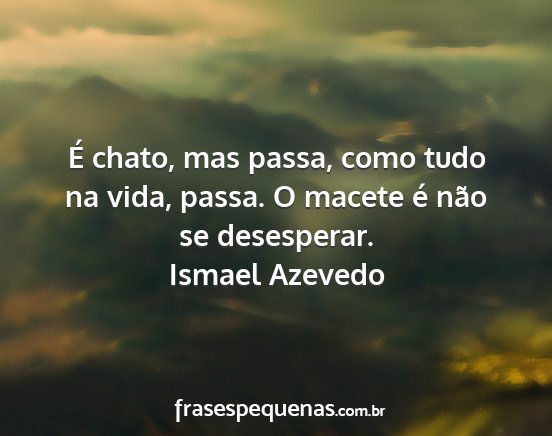 Ismael Azevedo - É chato, mas passa, como tudo na vida, passa. O...