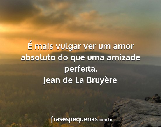 Jean de La Bruyère - É mais vulgar ver um amor absoluto do que uma...