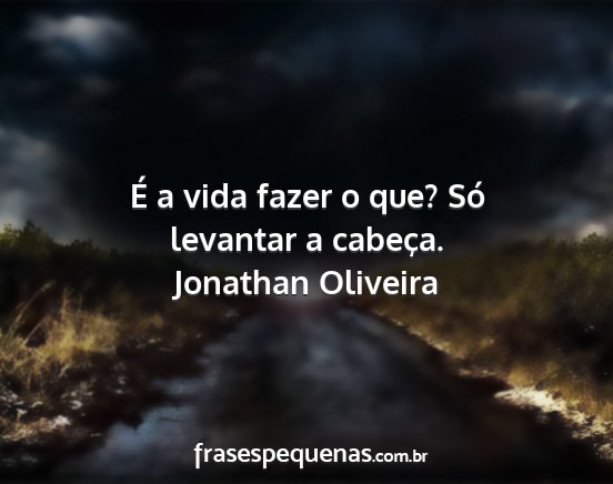 Jonathan Oliveira - É a vida fazer o que? Só levantar a cabeça....