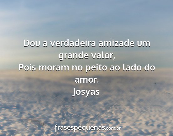 Josyas - Dou a verdadeira amizade um grande valor, Pois...