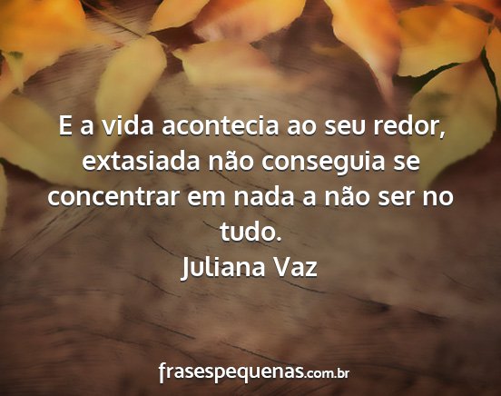 Juliana Vaz - E a vida acontecia ao seu redor, extasiada não...