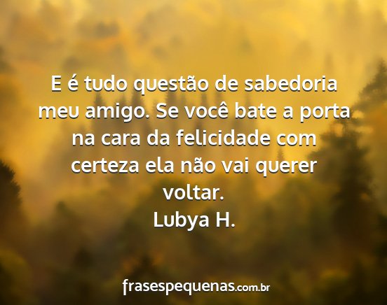 Lubya H. - E é tudo questão de sabedoria meu amigo. Se...