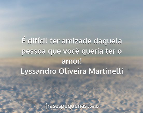 Lyssandro Oliveira Martinelli - É difícil ter amizade daquela pessoa que você...
