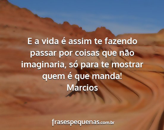 Marcios - E a vida é assim te fazendo passar por coisas...