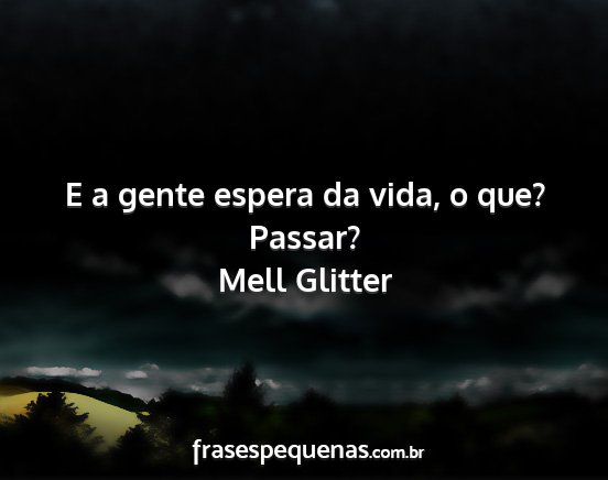 Mell Glitter - E a gente espera da vida, o que? Passar?...